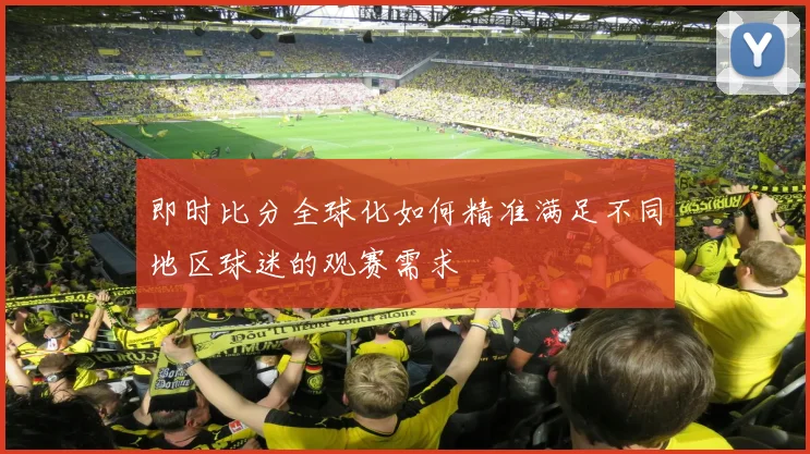 即时比分全球化如何精准满足不同地区球迷的观赛需求