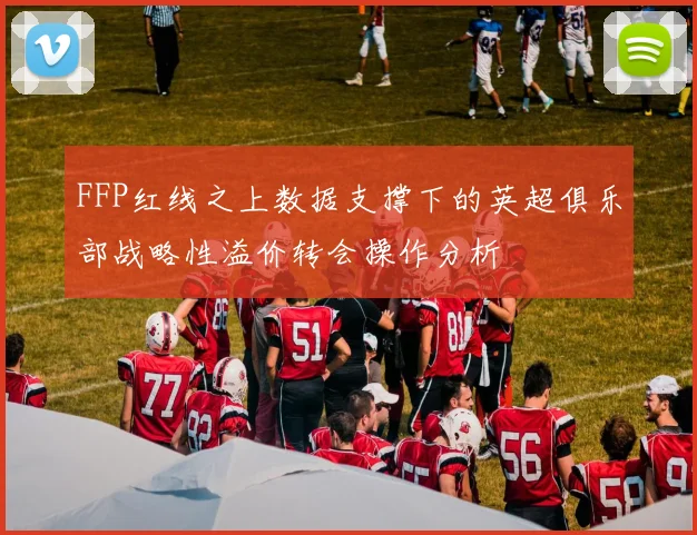 FFP红线之上数据支撑下的英超俱乐部战略性溢价转会操作分析